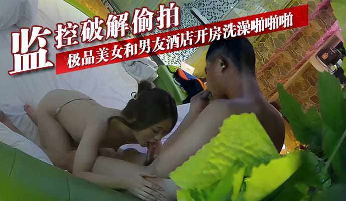 监控破解偷拍-极品美女和男友酒店开房洗澡啪啪啪