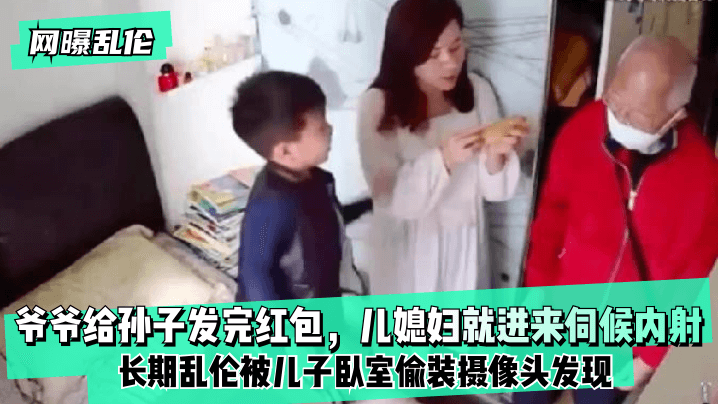 【网曝乱伦】爷爷给孙子发完红包儿媳妇就进来伺候内射！长期乱伦被儿子卧室偷装摄像头发现！